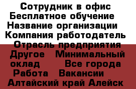 Сотрудник в офис Бесплатное обучение › Название организации ­ Компания-работодатель › Отрасль предприятия ­ Другое › Минимальный оклад ­ 1 - Все города Работа » Вакансии   . Алтайский край,Алейск г.